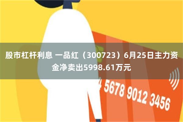 股市杠杆利息 一品红（300723）6月25日主力资金净卖出5998.61万元