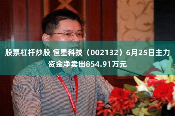 股票杠杆炒股 恒星科技（002132）6月25日主力资金净卖出854.91万元
