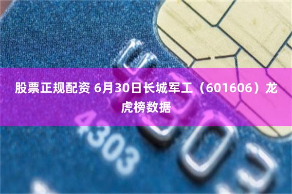 股票正规配资 6月30日长城军工（601606）龙虎榜数据