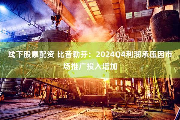 线下股票配资 比音勒芬：2024Q4利润承压因市场推广投入增加