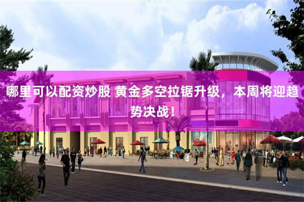 哪里可以配资炒股 黄金多空拉锯升级，本周将迎趋势决战！