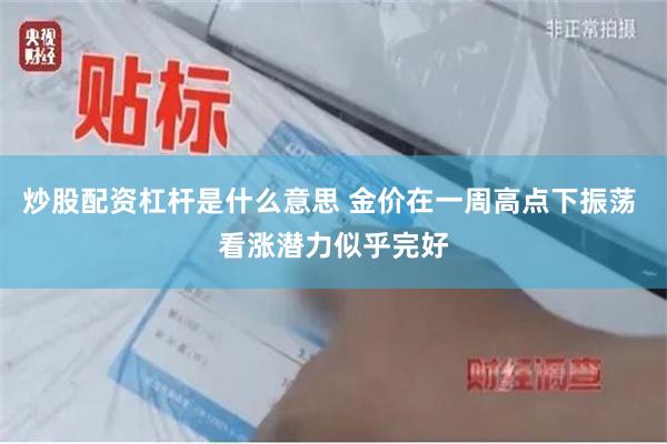 炒股配资杠杆是什么意思 金价在一周高点下振荡 看涨潜力似乎完好