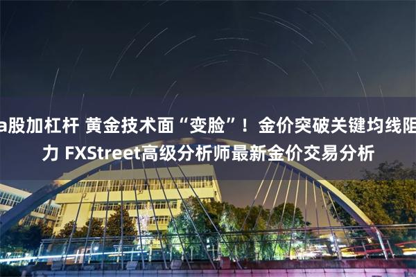a股加杠杆 黄金技术面“变脸”！金价突破关键均线阻力 FXStreet高级分析师最新金价交易分析