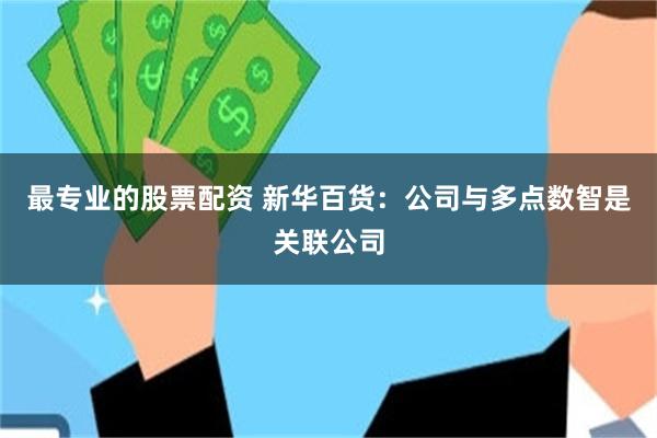 最专业的股票配资 新华百货：公司与多点数智是关联公司