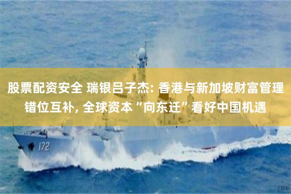 股票配资安全 瑞银吕子杰: 香港与新加坡财富管理错位互补, 全球资本“向东迁”看好中国机遇