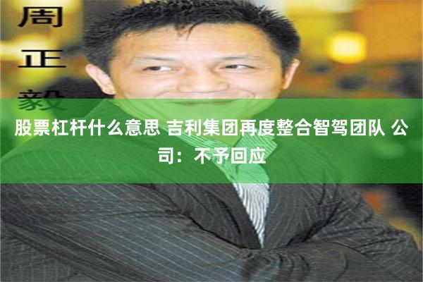 股票杠杆什么意思 吉利集团再度整合智驾团队 公司：不予回应