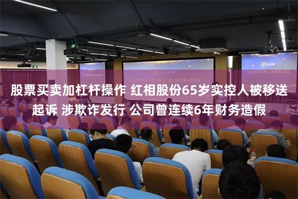 股票买卖加杠杆操作 红相股份65岁实控人被移送起诉 涉欺诈发行 公司曾连续6年财务造假