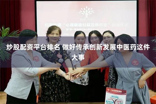 炒股配资平台排名 做好传承创新发展中医药这件大事
