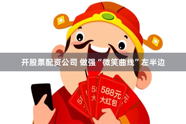 开股票配资公司 做强“微笑曲线”左半边