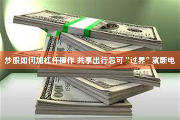 炒股如何加杠杆操作 共享出行怎可“过界”就断电