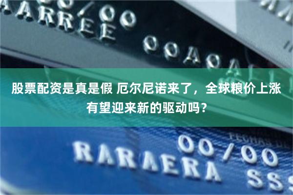 股票配资是真是假 厄尔尼诺来了，全球粮价上涨有望迎来新的驱动吗？