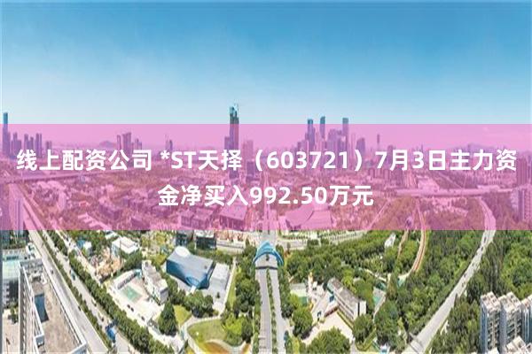 线上配资公司 *ST天择（603721）7月3日主力资金净买入992.50万元
