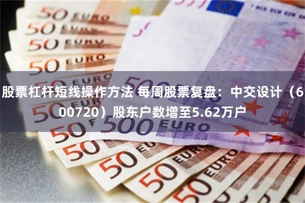 股票杠杆短线操作方法 每周股票复盘：中交设计（600720）股东户数增至5.62万户