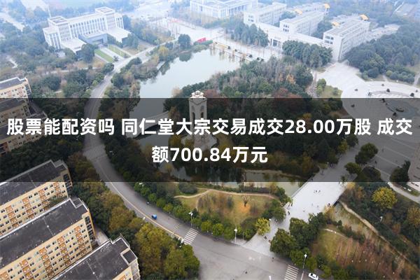 股票能配资吗 同仁堂大宗交易成交28.00万股 成交额700.84万元