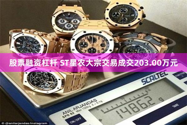 股票融资杠杆 ST星农大宗交易成交203.00万元