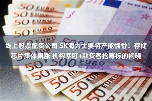 线上股票配资公司 SK海力士要将产能翻番！存储芯片集体飙涨 机构紧盯+融资客抢筹标的揭晓