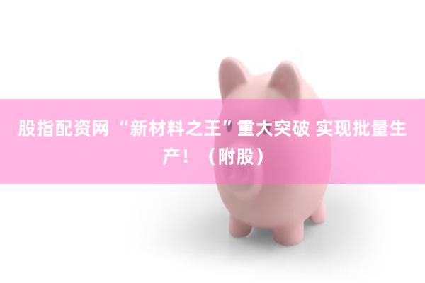 股指配资网 “新材料之王”重大突破 实现批量生产！（附股）