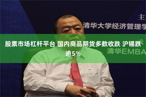 股票市场杠杆平台 国内商品期货多数收跌 沪锡跌逾5%