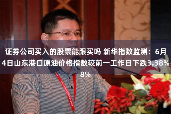 证券公司买入的股票能跟买吗 新华指数监测：6月4日山东港口原油价格指数较前一工作日下跌3.38%