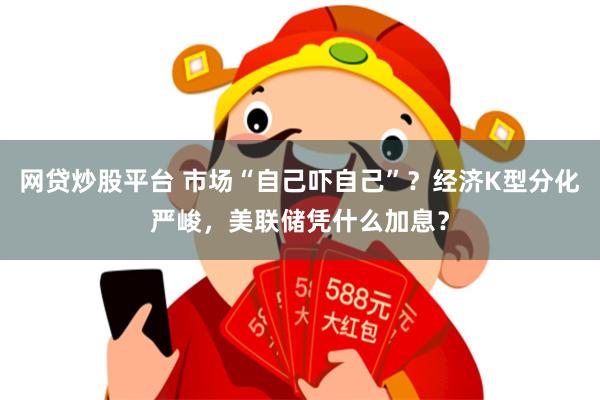 网贷炒股平台 市场“自己吓自己”？经济K型分化严峻，美联储凭什么加息？