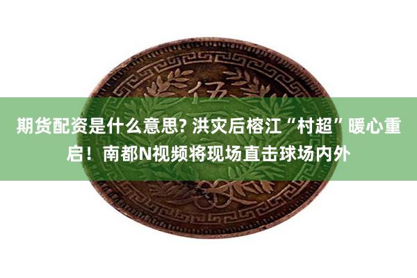 期货配资是什么意思? 洪灾后榕江“村超”暖心重启！南都N视频将现场直击球场内外