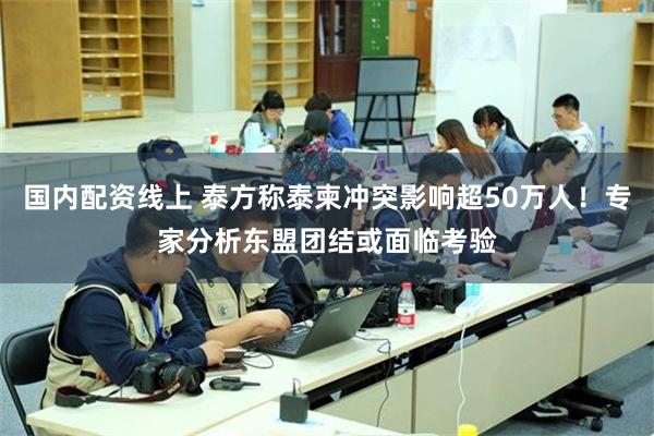 国内配资线上 泰方称泰柬冲突影响超50万人！专家分析东盟团结或面临考验