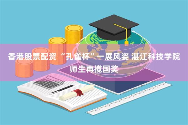 香港股票配资 “孔雀杯”一展风姿 湛江科技学院师生再揽国奖