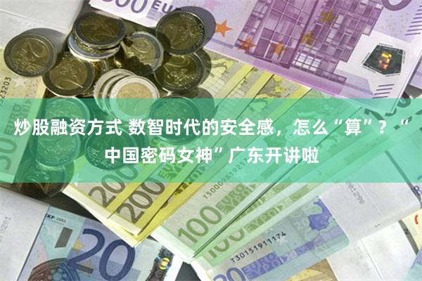 炒股融资方式 数智时代的安全感,怎么“算”?“中国密码女神”广东开讲啦