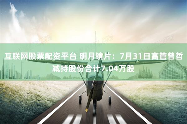 互联网股票配资平台 明月镜片：7月31日高管曾哲减持股份合计7.04万股