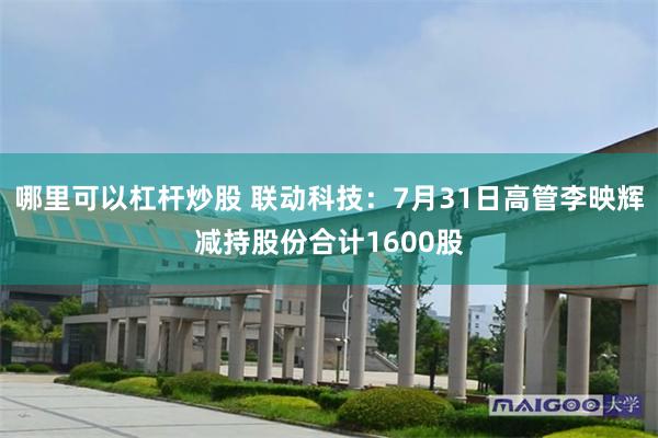 哪里可以杠杆炒股 联动科技：7月31日高管李映辉减持股份合计1600股