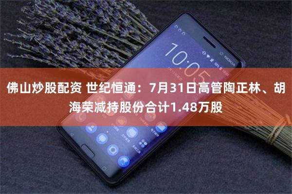 佛山炒股配资 世纪恒通：7月31日高管陶正林、胡海荣减持股份合计1.48万股