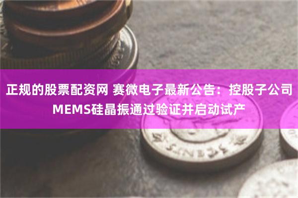 正规的股票配资网 赛微电子最新公告：控股子公司MEMS硅晶振通过验证并启动试产