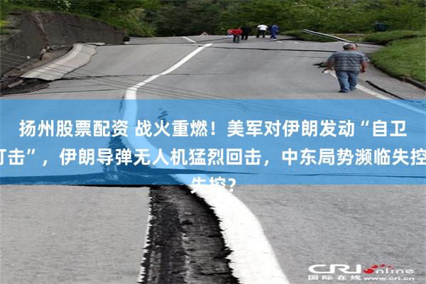 扬州股票配资 战火重燃！美军对伊朗发动“自卫打击”，伊朗导弹无人机猛烈回击，中东局势濒临失控？