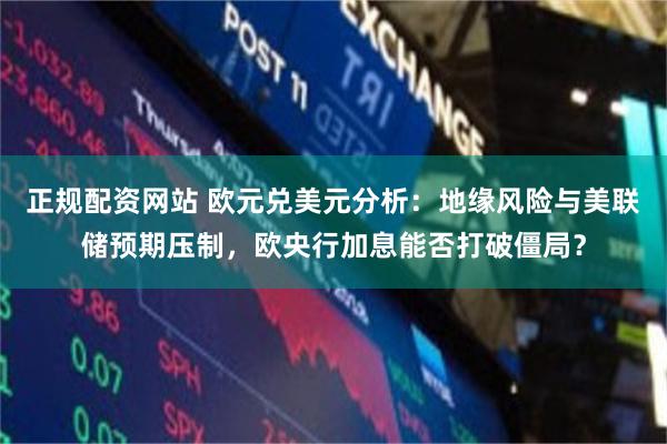 正规配资网站 欧元兑美元分析：地缘风险与美联储预期压制，欧央行加息能否打破僵局？