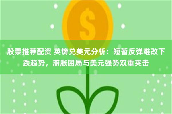 股票推荐配资 英镑兑美元分析：短暂反弹难改下跌趋势，滞胀困局与美元强势双重夹击
