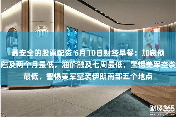 最安全的股票配资 6月10日财经早餐：加息预期升温打压，金价触及两个月最低，油价触及七周最低，警惕美军空袭伊朗南部五个地点