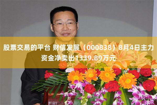 股票交易的平台 财信发展(000838)8月4日主力资金净卖出1339.89万元