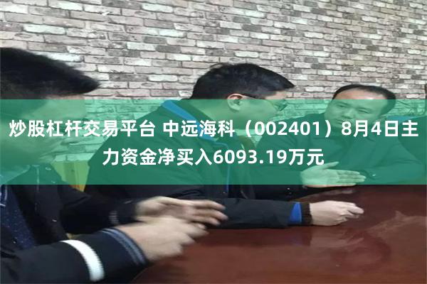 炒股杠杆交易平台 中远海科（002401）8月4日主力资金净买入6093.19万元
