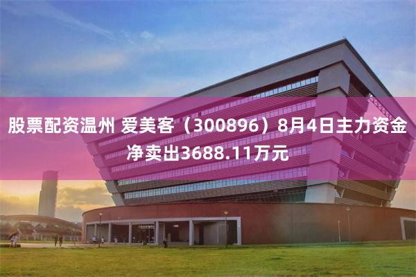股票配资温州 爱美客（300896）8月4日主力资金净卖出3688.11万元