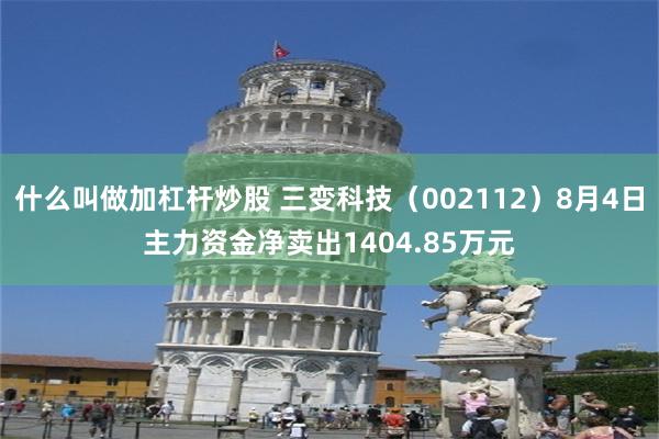 什么叫做加杠杆炒股 三变科技（002112）8月4日主力资金净卖出1404.85万元