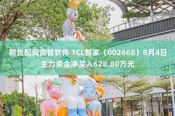 期货配资资管软件 TCL智家（002668）8月4日主力资金净买入628.80万元