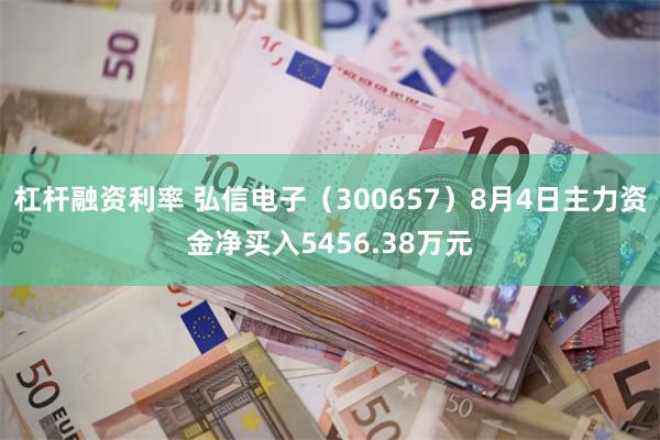 杠杆融资利率 弘信电子（300657）8月4日主力资金净买入5456.38万元