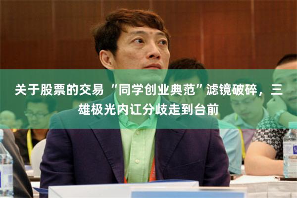 关于股票的交易 “同学创业典范”滤镜破碎，三雄极光内讧分歧走到台前