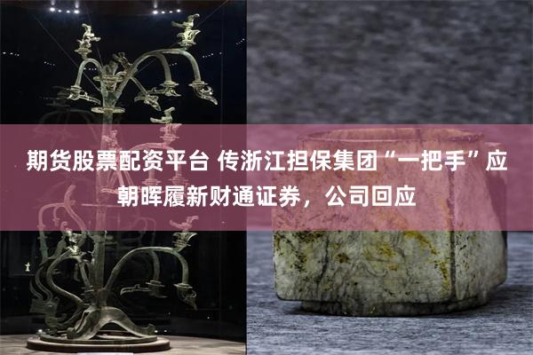 期货股票配资平台 传浙江担保集团“一把手”应朝晖履新财通证券，公司回应