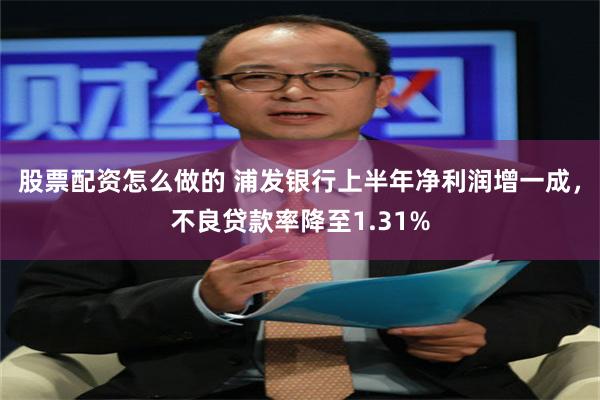 股票配资怎么做的 浦发银行上半年净利润增一成，不良贷款率降至1.31%