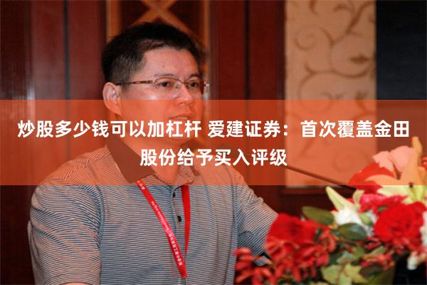 炒股多少钱可以加杠杆 爱建证券：首次覆盖金田股份给予买入评级