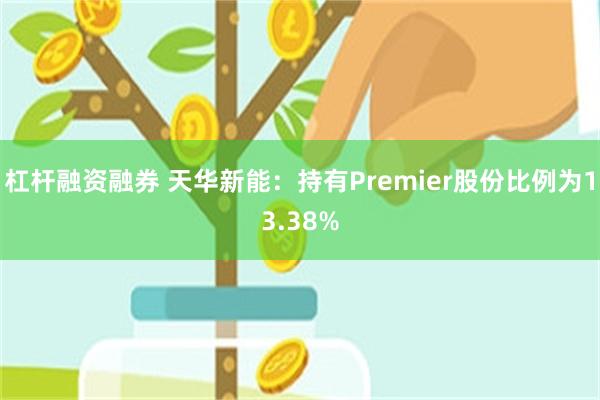 杠杆融资融券 天华新能：持有Premier股份比例为13.38%
