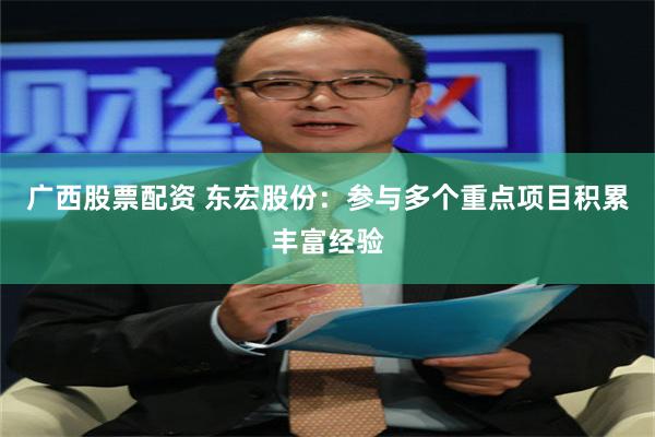 广西股票配资 东宏股份：参与多个重点项目积累丰富经验