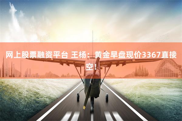 网上股票融资平台 王杨：黄金早盘现价3367直接空！