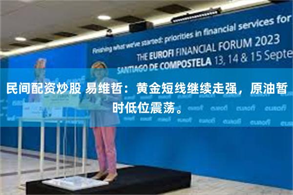 民间配资炒股 易维哲：黄金短线继续走强，原油暂时低位震荡。